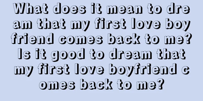 What does it mean to dream that my first love boyfriend comes back to me? Is it good to dream that my first love boyfriend comes back to me?