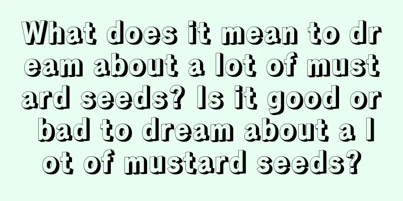 What does it mean to dream about a lot of mustard seeds? Is it good or bad to dream about a lot of mustard seeds?