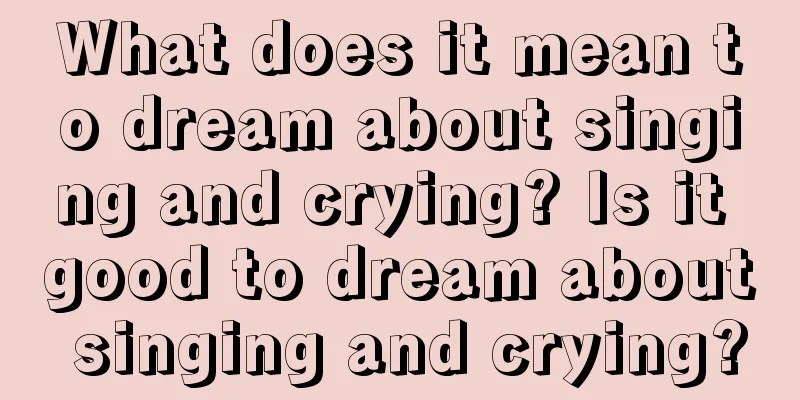 What does it mean to dream about singing and crying? Is it good to dream about singing and crying?