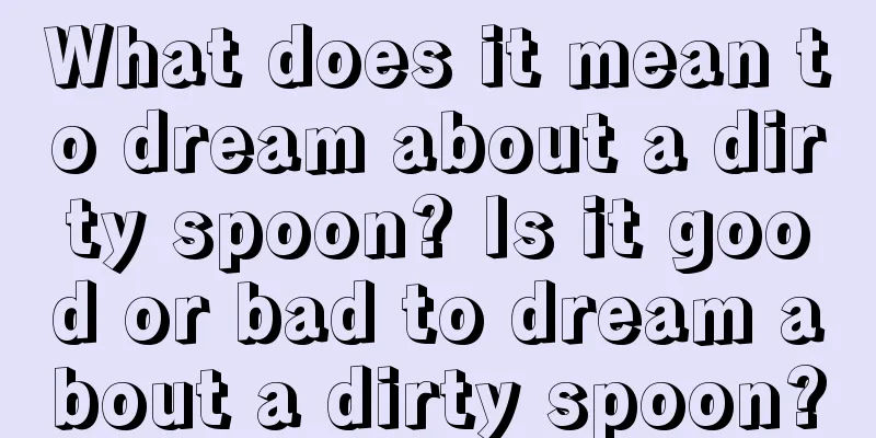 What does it mean to dream about a dirty spoon? Is it good or bad to dream about a dirty spoon?