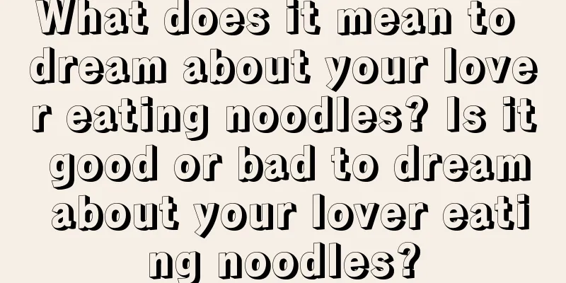 What does it mean to dream about your lover eating noodles? Is it good or bad to dream about your lover eating noodles?