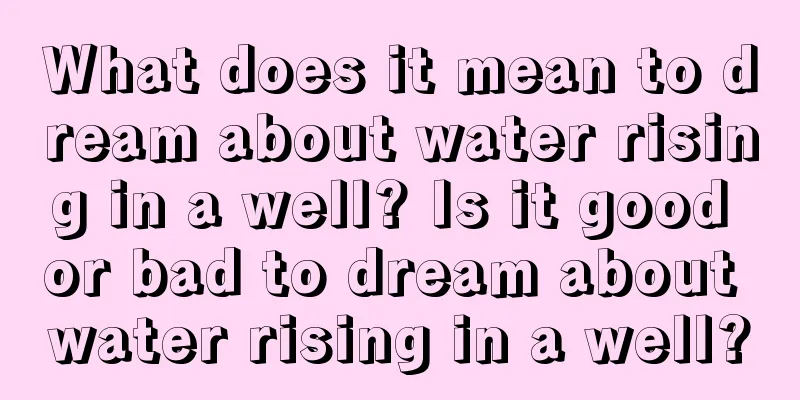 What does it mean to dream about water rising in a well? Is it good or bad to dream about water rising in a well?