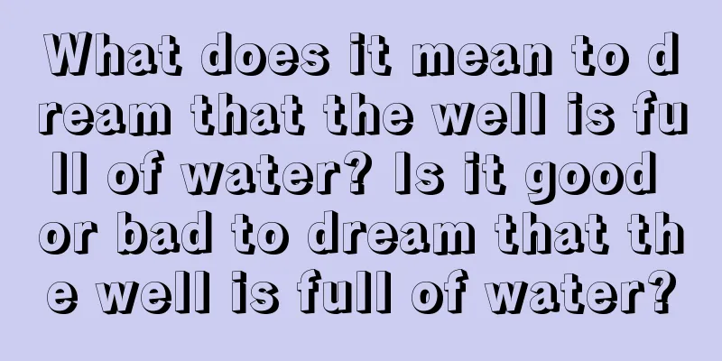 What does it mean to dream that the well is full of water? Is it good or bad to dream that the well is full of water?