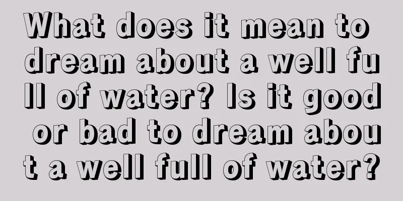 What does it mean to dream about a well full of water? Is it good or bad to dream about a well full of water?