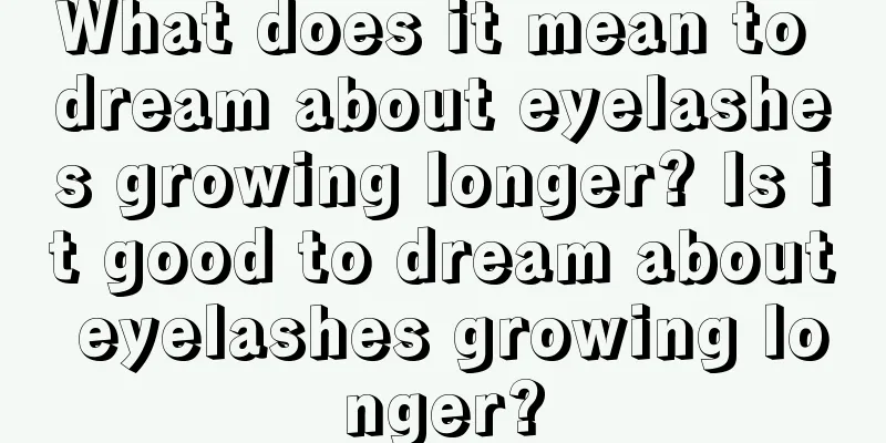 What does it mean to dream about eyelashes growing longer? Is it good to dream about eyelashes growing longer?