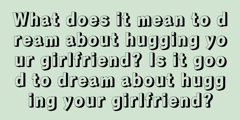 What does it mean to dream about hugging your girlfriend? Is it good to dream about hugging your girlfriend?