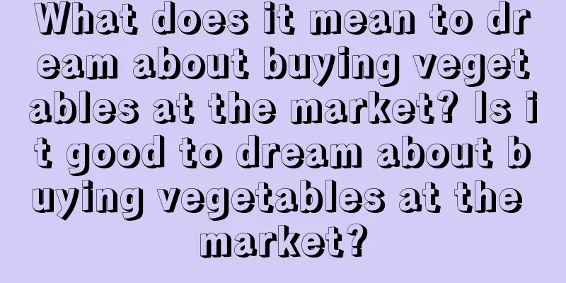 What does it mean to dream about buying vegetables at the market? Is it good to dream about buying vegetables at the market?