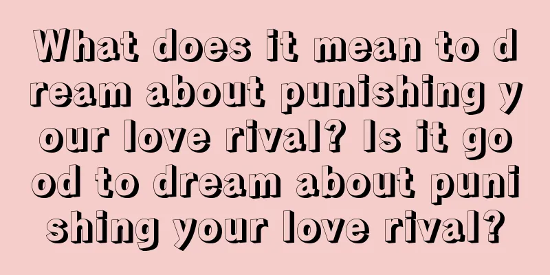 What does it mean to dream about punishing your love rival? Is it good to dream about punishing your love rival?