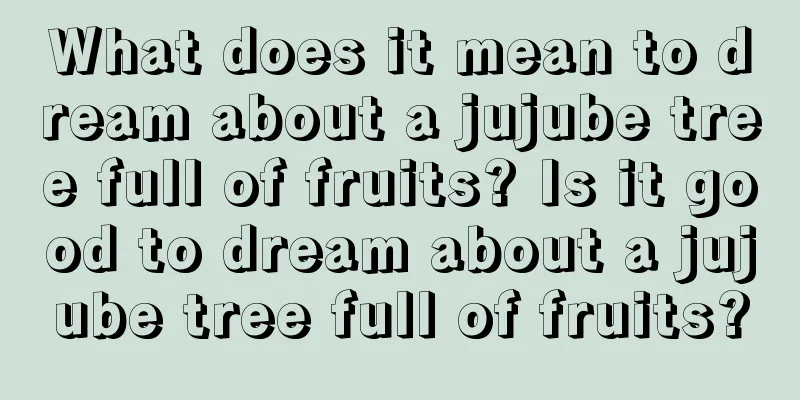 What does it mean to dream about a jujube tree full of fruits? Is it good to dream about a jujube tree full of fruits?