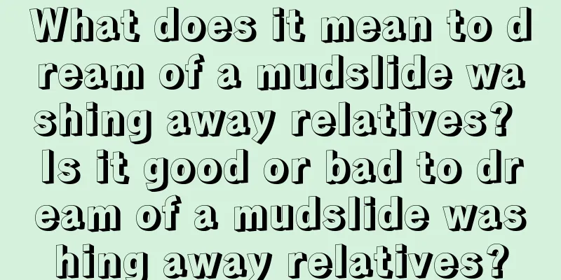 What does it mean to dream of a mudslide washing away relatives? Is it good or bad to dream of a mudslide washing away relatives?