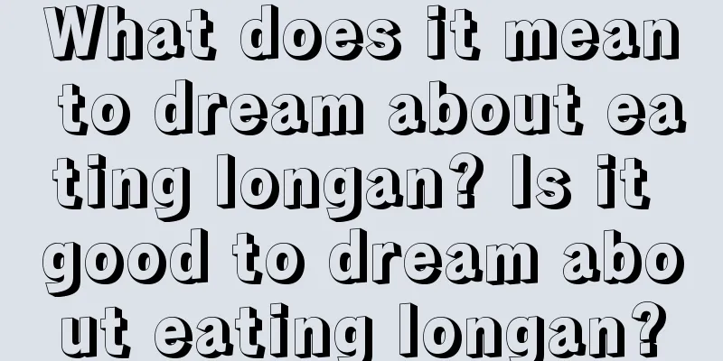 What does it mean to dream about eating longan? Is it good to dream about eating longan?