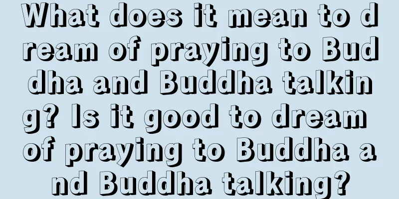 What does it mean to dream of praying to Buddha and Buddha talking? Is it good to dream of praying to Buddha and Buddha talking?