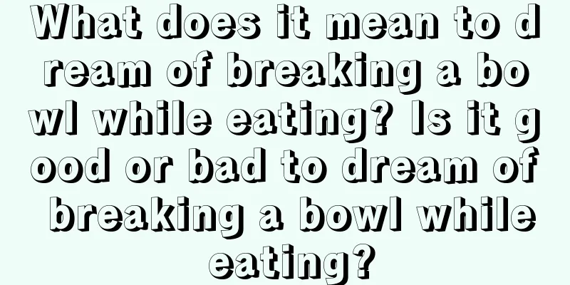 What does it mean to dream of breaking a bowl while eating? Is it good or bad to dream of breaking a bowl while eating?