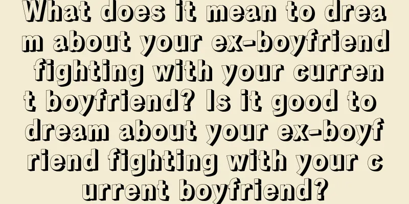 What does it mean to dream about your ex-boyfriend fighting with your current boyfriend? Is it good to dream about your ex-boyfriend fighting with your current boyfriend?