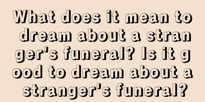 What does it mean to dream about a stranger's funeral? Is it good to dream about a stranger's funeral?