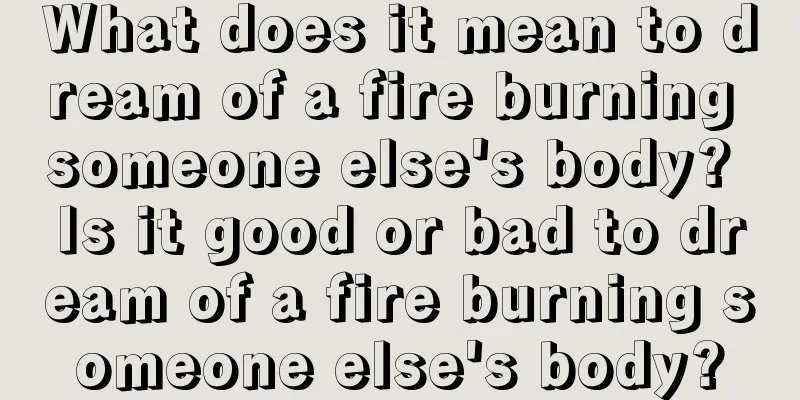 What does it mean to dream of a fire burning someone else's body? Is it good or bad to dream of a fire burning someone else's body?