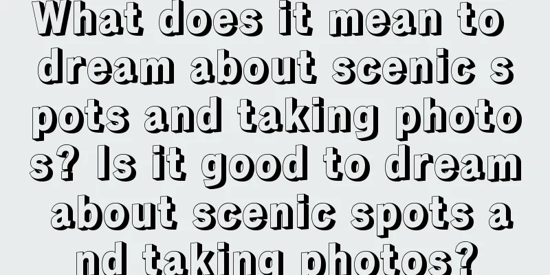 What does it mean to dream about scenic spots and taking photos? Is it good to dream about scenic spots and taking photos?