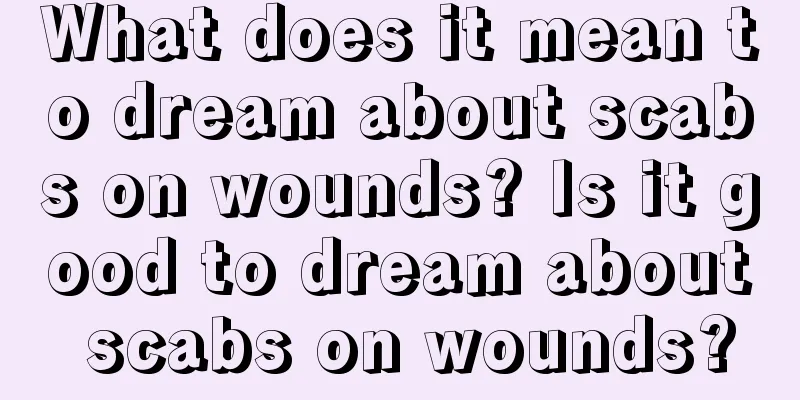 What does it mean to dream about scabs on wounds? Is it good to dream about scabs on wounds?