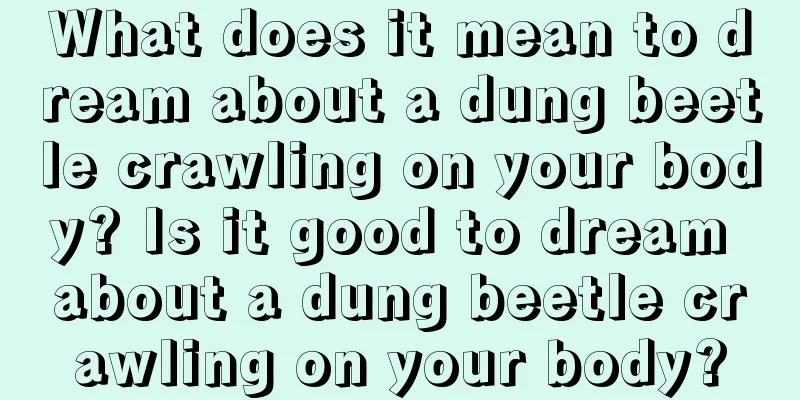 What does it mean to dream about a dung beetle crawling on your body? Is it good to dream about a dung beetle crawling on your body?