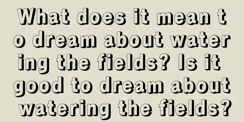 What does it mean to dream about watering the fields? Is it good to dream about watering the fields?