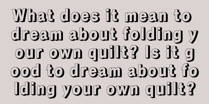 What does it mean to dream about folding your own quilt? Is it good to dream about folding your own quilt?