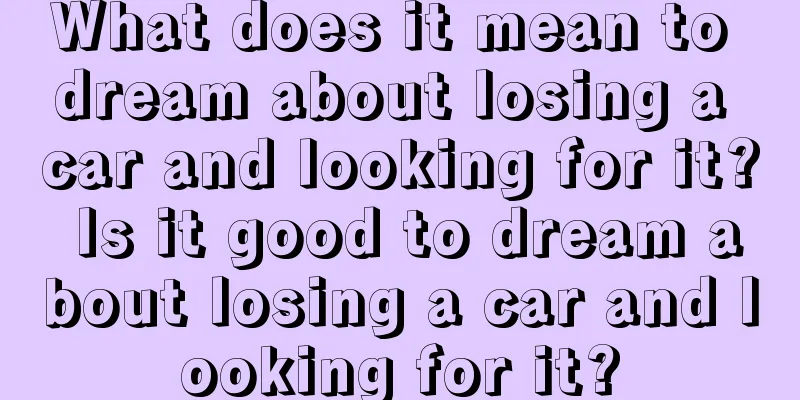 What does it mean to dream about losing a car and looking for it? Is it good to dream about losing a car and looking for it?