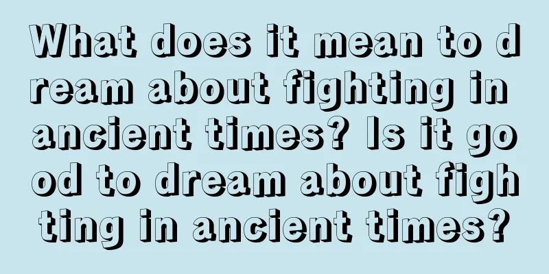 What does it mean to dream about fighting in ancient times? Is it good to dream about fighting in ancient times?