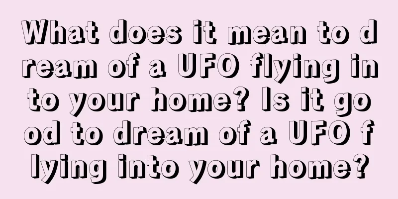 What does it mean to dream of a UFO flying into your home? Is it good to dream of a UFO flying into your home?