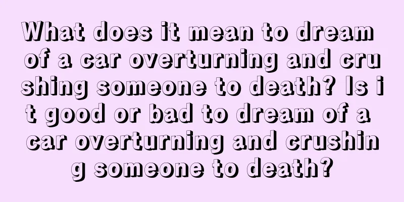 What does it mean to dream of a car overturning and crushing someone to death? Is it good or bad to dream of a car overturning and crushing someone to death?