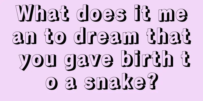 What does it mean to dream that you gave birth to a snake?