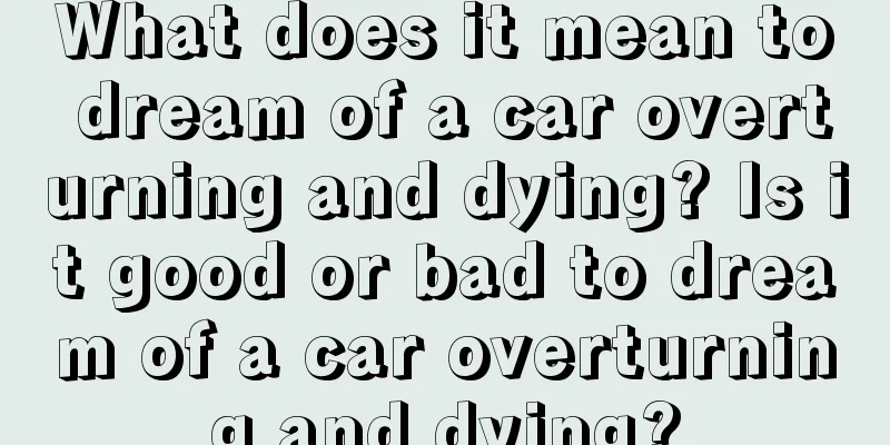 What does it mean to dream of a car overturning and dying? Is it good or bad to dream of a car overturning and dying?