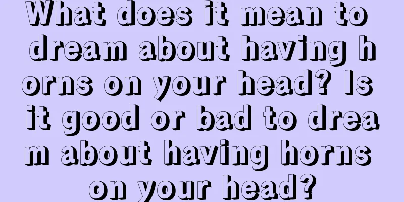 What does it mean to dream about having horns on your head? Is it good or bad to dream about having horns on your head?