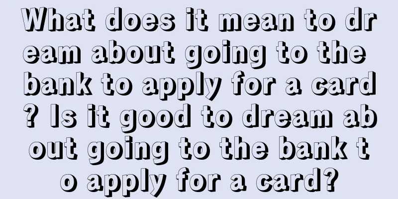 What does it mean to dream about going to the bank to apply for a card? Is it good to dream about going to the bank to apply for a card?