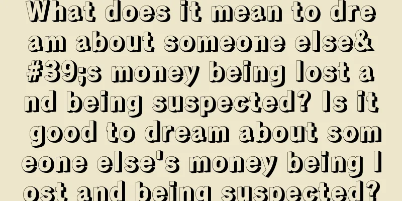 What does it mean to dream about someone else's money being lost and being suspected? Is it good to dream about someone else's money being lost and being suspected?