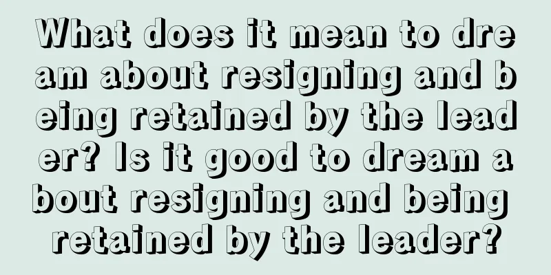 What does it mean to dream about resigning and being retained by the leader? Is it good to dream about resigning and being retained by the leader?