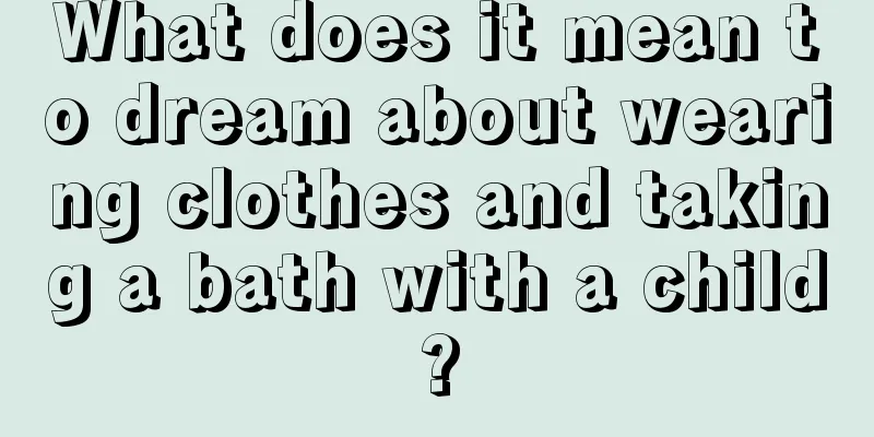 What does it mean to dream about wearing clothes and taking a bath with a child?