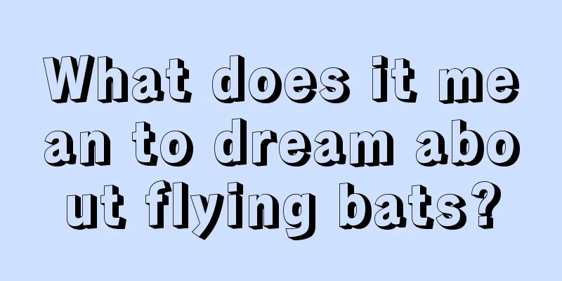 What does it mean to dream about flying bats?