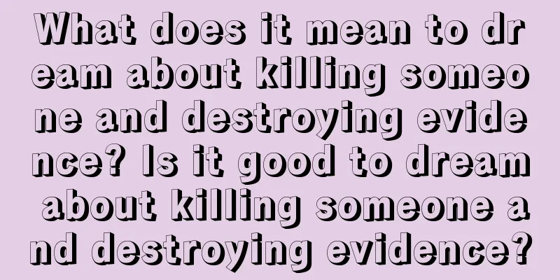 What does it mean to dream about killing someone and destroying evidence? Is it good to dream about killing someone and destroying evidence?