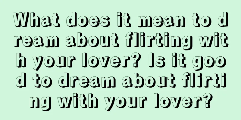 What does it mean to dream about flirting with your lover? Is it good to dream about flirting with your lover?