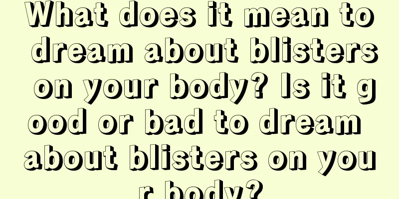 What does it mean to dream about blisters on your body? Is it good or bad to dream about blisters on your body?