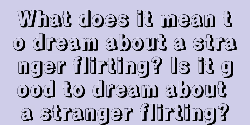 What does it mean to dream about a stranger flirting? Is it good to dream about a stranger flirting?