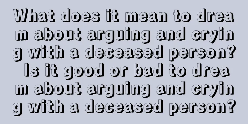 What does it mean to dream about arguing and crying with a deceased person? Is it good or bad to dream about arguing and crying with a deceased person?