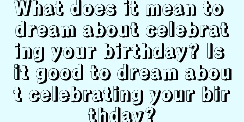 What does it mean to dream about celebrating your birthday? Is it good to dream about celebrating your birthday?