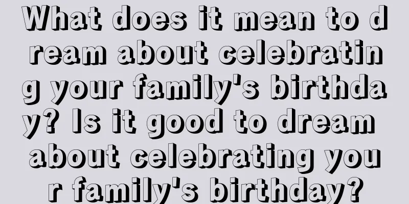 What does it mean to dream about celebrating your family's birthday? Is it good to dream about celebrating your family's birthday?