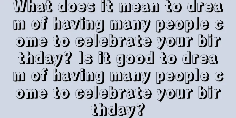 What does it mean to dream of having many people come to celebrate your birthday? Is it good to dream of having many people come to celebrate your birthday?