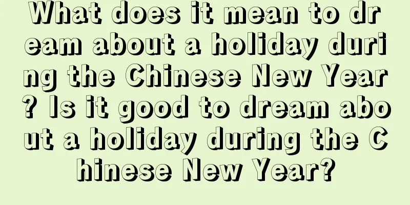 What does it mean to dream about a holiday during the Chinese New Year? Is it good to dream about a holiday during the Chinese New Year?