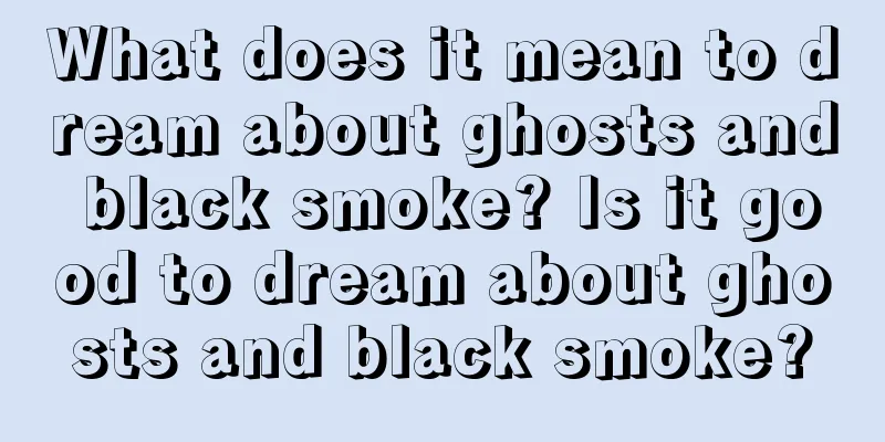 What does it mean to dream about ghosts and black smoke? Is it good to dream about ghosts and black smoke?