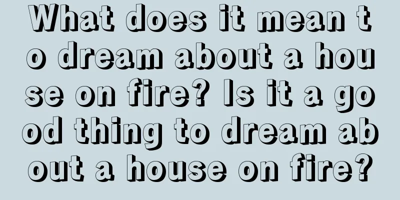 What does it mean to dream about a house on fire? Is it a good thing to dream about a house on fire?