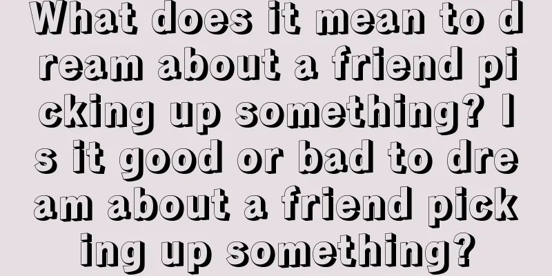 What does it mean to dream about a friend picking up something? Is it good or bad to dream about a friend picking up something?