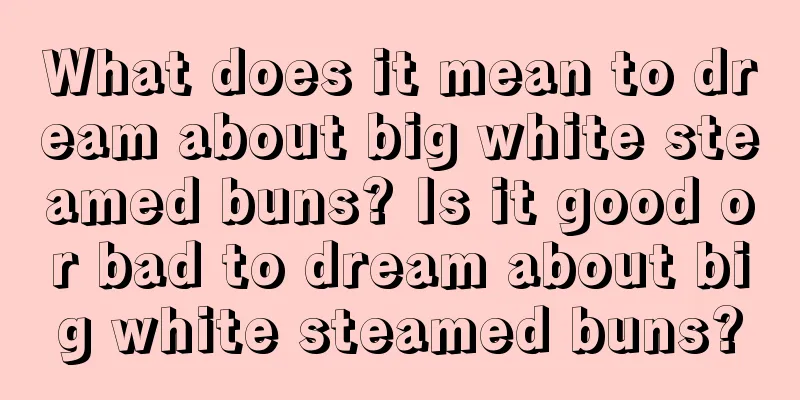 What does it mean to dream about big white steamed buns? Is it good or bad to dream about big white steamed buns?